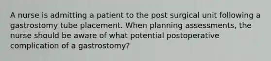 A nurse is admitting a patient to the post surgical unit following a gastrostomy tube placement. When planning assessments, the nurse should be aware of what potential postoperative complication of a gastrostomy?