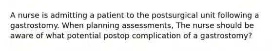 A nurse is admitting a patient to the postsurgical unit following a gastrostomy. When planning assessments, The nurse should be aware of what potential postop complication of a gastrostomy?