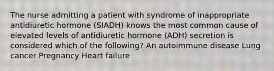 The nurse admitting a patient with syndrome of inappropriate antidiuretic hormone (SIADH) knows the most common cause of elevated levels of antidiuretic hormone (ADH) secretion is considered which of the following? An autoimmune disease Lung cancer Pregnancy Heart failure