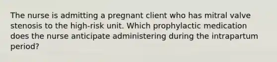 The nurse is admitting a pregnant client who has mitral valve stenosis to the high-risk unit. Which prophylactic medication does the nurse anticipate administering during the intrapartum period?