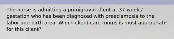 The nurse is admitting a primigravid client at 37 weeks' gestation who has been diagnosed with preeclampsia to the labor and birth area. Which client care rooms is most appropriate for this client?