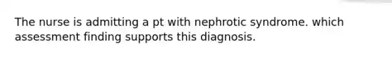 The nurse is admitting a pt with nephrotic syndrome. which assessment finding supports this diagnosis.