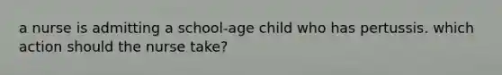 a nurse is admitting a school-age child who has pertussis. which action should the nurse take?