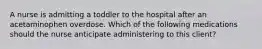 A nurse is admitting a toddler to the hospital after an acetaminophen overdose. Which of the following medications should the nurse anticipate administering to this client?