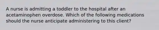 A nurse is admitting a toddler to the hospital after an acetaminophen overdose. Which of the following medications should the nurse anticipate administering to this client?