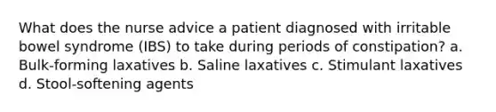 What does the nurse advice a patient diagnosed with irritable bowel syndrome (IBS) to take during periods of constipation? a. Bulk-forming laxatives b. Saline laxatives c. Stimulant laxatives d. Stool-softening agents