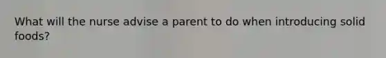 What will the nurse advise a parent to do when introducing solid foods?