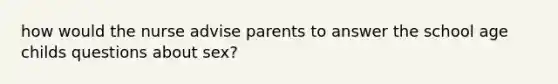 how would the nurse advise parents to answer the school age childs questions about sex?