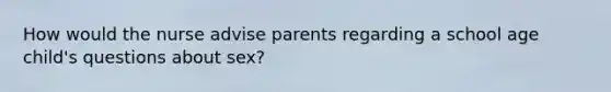 How would the nurse advise parents regarding a school age child's questions about sex?