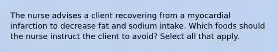 The nurse advises a client recovering from a myocardial infarction to decrease fat and sodium intake. Which foods should the nurse instruct the client to avoid? Select all that apply.