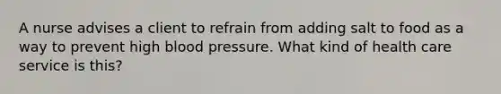 A nurse advises a client to refrain from adding salt to food as a way to prevent high blood pressure. What kind of health care service is this?