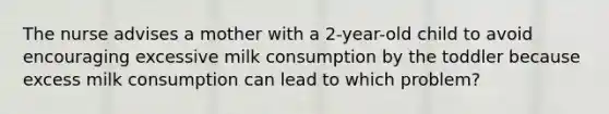 The nurse advises a mother with a 2-year-old child to avoid encouraging excessive milk consumption by the toddler because excess milk consumption can lead to which problem?