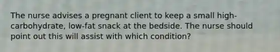 The nurse advises a pregnant client to keep a small high-carbohydrate, low-fat snack at the bedside. The nurse should point out this will assist with which condition?