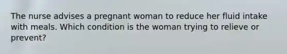 The nurse advises a pregnant woman to reduce her fluid intake with meals. Which condition is the woman trying to relieve or prevent?