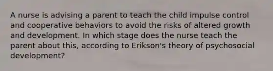 A nurse is advising a parent to teach the child impulse control and cooperative behaviors to avoid the risks of altered growth and development. In which stage does the nurse teach the parent about this, according to Erikson's theory of psychosocial development?