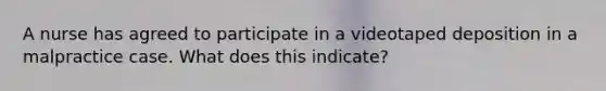 A nurse has agreed to participate in a videotaped deposition in a malpractice case. What does this indicate?