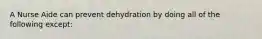 A Nurse Aide can prevent dehydration by doing all of the following except: