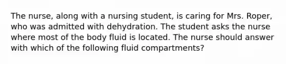 The nurse, along with a nursing student, is caring for Mrs. Roper, who was admitted with dehydration. The student asks the nurse where most of the body fluid is located. The nurse should answer with which of the following fluid compartments?