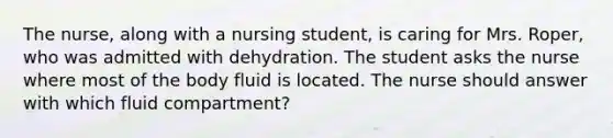 The nurse, along with a nursing student, is caring for Mrs. Roper, who was admitted with dehydration. The student asks the nurse where most of the body fluid is located. The nurse should answer with which fluid compartment?