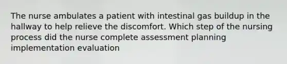 The nurse ambulates a patient with intestinal gas buildup in the hallway to help relieve the discomfort. Which step of the nursing process did the nurse complete assessment planning implementation evaluation