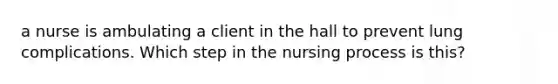 a nurse is ambulating a client in the hall to prevent lung complications. Which step in the nursing process is this?