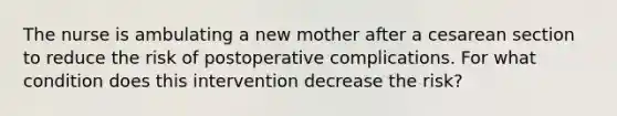 The nurse is ambulating a new mother after a cesarean section to reduce the risk of postoperative complications. For what condition does this intervention decrease the risk?