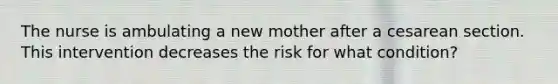 The nurse is ambulating a new mother after a cesarean section. This intervention decreases the risk for what condition?