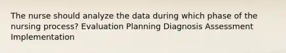 The nurse should analyze the data during which phase of the nursing process? Evaluation Planning Diagnosis Assessment Implementation