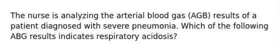 The nurse is analyzing the arterial blood gas (AGB) results of a patient diagnosed with severe pneumonia. Which of the following ABG results indicates respiratory acidosis?