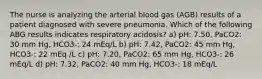 The nurse is analyzing the arterial blood gas (AGB) results of a patient diagnosed with severe pneumonia. Which of the following ABG results indicates respiratory acidosis? a) pH: 7.50, PaCO2: 30 mm Hg, HCO3-: 24 mEq/L b) pH: 7.42, PaCO2: 45 mm Hg, HCO3-: 22 mEq /L c) pH: 7.20, PaCO2: 65 mm Hg, HCO3-: 26 mEq/L d) pH: 7.32, PaCO2: 40 mm Hg, HCO3-: 18 mEq/L