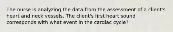 The nurse is analyzing the data from the assessment of a client's heart and neck vessels. The client's first heart sound corresponds with what event in the cardiac cycle?