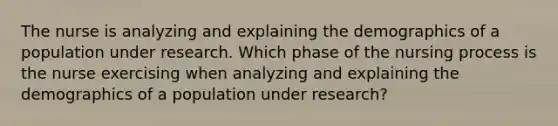 The nurse is analyzing and explaining the demographics of a population under research. Which phase of the nursing process is the nurse exercising when analyzing and explaining the demographics of a population under research?