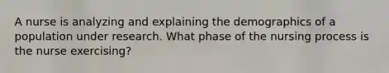 A nurse is analyzing and explaining the demographics of a population under research. What phase of the nursing process is the nurse exercising?