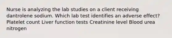 Nurse is analyzing the lab studies on a client receiving dantrolene sodium. Which lab test identifies an adverse effect? Platelet count Liver function tests Creatinine level Blood urea nitrogen