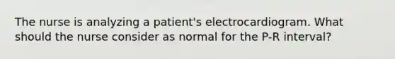 The nurse is analyzing a patient's electrocardiogram. What should the nurse consider as normal for the P-R interval?