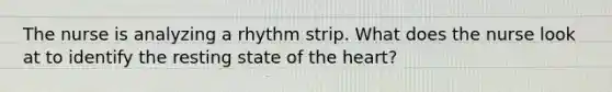 The nurse is analyzing a rhythm strip. What does the nurse look at to identify the resting state of the heart?