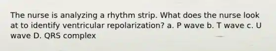 The nurse is analyzing a rhythm strip. What does the nurse look at to identify ventricular repolarization? a. P wave b. T wave c. U wave D. QRS complex