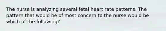 The nurse is analyzing several fetal heart rate patterns. The pattern that would be of most concern to the nurse would be which of the​ following?