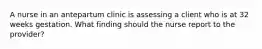 A nurse in an antepartum clinic is assessing a client who is at 32 weeks gestation. What finding should the nurse report to the provider?