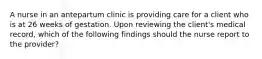 A nurse in an antepartum clinic is providing care for a client who is at 26 weeks of gestation. Upon reviewing the client's medical record, which of the following findings should the nurse report to the provider?