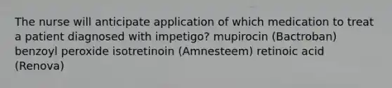 The nurse will anticipate application of which medication to treat a patient diagnosed with impetigo? mupirocin (Bactroban) benzoyl peroxide isotretinoin (Amnesteem) retinoic acid (Renova)