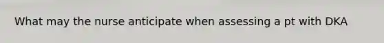 What may the nurse anticipate when assessing a pt with DKA