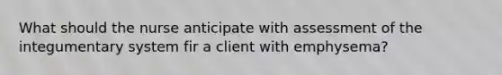 What should the nurse anticipate with assessment of the integumentary system fir a client with emphysema?