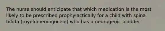 The nurse should anticipate that which medication is the most likely to be prescribed prophylactically for a child with spina bifida (myelomeningocele) who has a neurogenic bladder