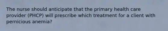 The nurse should anticipate that the primary health care provider (PHCP) will prescribe which treatment for a client with pernicious anemia?