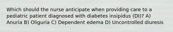 Which should the nurse anticipate when providing care to a pediatric patient diagnosed with diabetes insipidus (DI)? A) Anuria B) Oliguria C) Dependent edema D) Uncontrolled diuresis