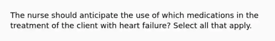 The nurse should anticipate the use of which medications in the treatment of the client with heart failure? Select all that apply.