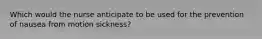 Which would the nurse anticipate to be used for the prevention of nausea from motion sickness?