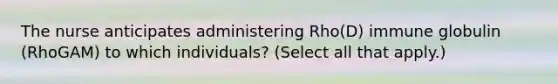 The nurse anticipates administering Rho(D) immune globulin (RhoGAM) to which individuals? (Select all that apply.)