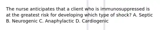 The nurse anticipates that a client who is immunosuppressed is at the greatest risk for developing which type of shock? A. Septic B. Neurogenic C. Anaphylactic D. Cardiogenic